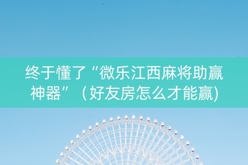 终于懂了“微乐江西麻将助赢神器”（好友房怎么才能赢)