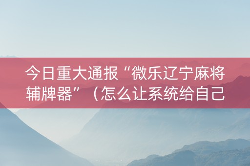 今日重大通报“微乐辽宁麻将辅牌器”（怎么让系统给自己好牌)