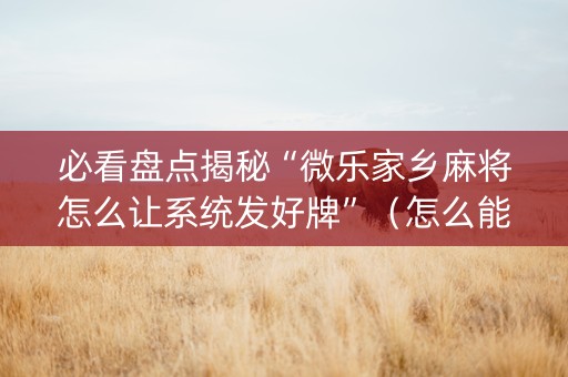 必看盘点揭秘“微乐家乡麻将怎么让系统发好牌”（怎么能得到好牌)