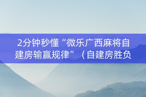 2分钟秒懂“微乐广西麻将自建房输赢规律”（自建房胜负规律)