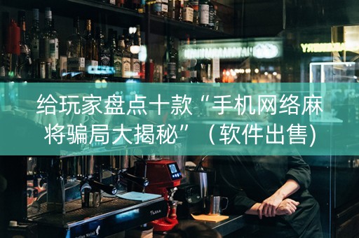 给玩家盘点十款“手机网络麻将骗局大揭秘”（软件出售)