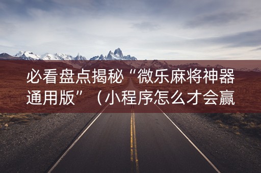 必看盘点揭秘“微乐麻将神器通用版”（小程序怎么才会赢)