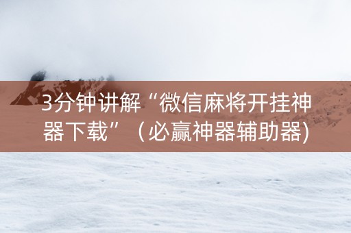 3分钟讲解“微信麻将开挂神器下载”（必赢神器辅助器)