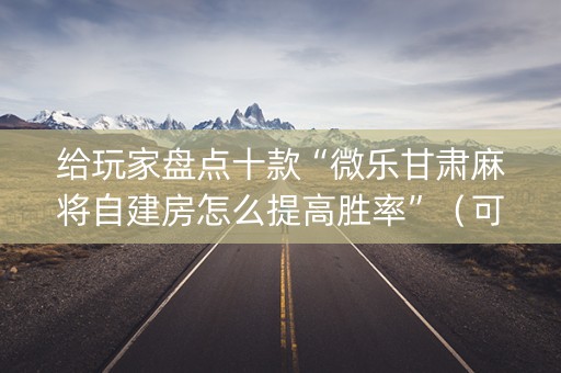 给玩家盘点十款“微乐甘肃麻将自建房怎么提高胜率”（可以设置输赢吗)