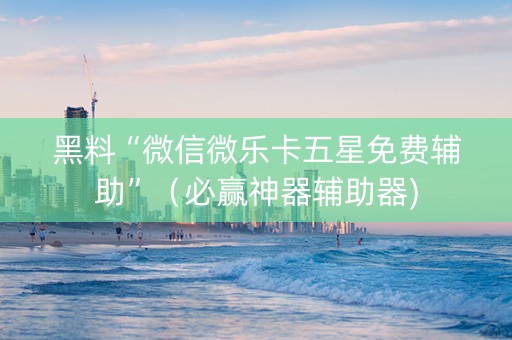 黑料“微信微乐卡五星免费辅助”（必赢神器辅助器)