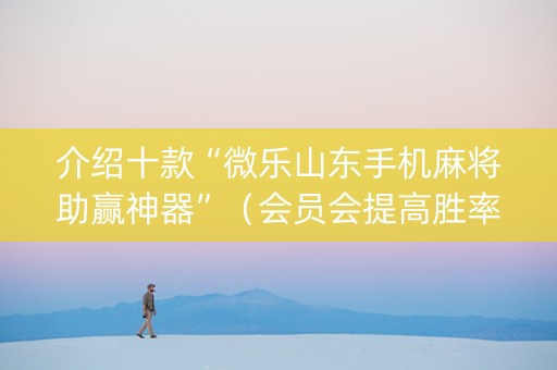 介绍十款“微乐山东手机麻将助赢神器”（会员会提高胜率吗)