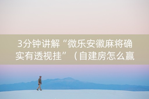 3分钟讲解“微乐安徽麻将确实有透视挂”（自建房怎么赢)