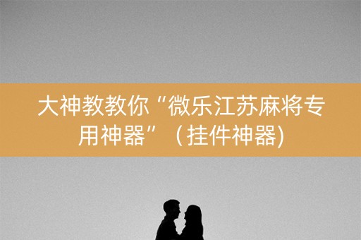 大神教教你“微乐江苏麻将专用神器”（挂件神器)