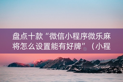 盘点十款“微信小程序微乐麻将怎么设置能有好牌”（小程序怎么才会赢)