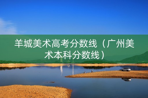 羊城美术高考分数线（广州美术本科分数线）