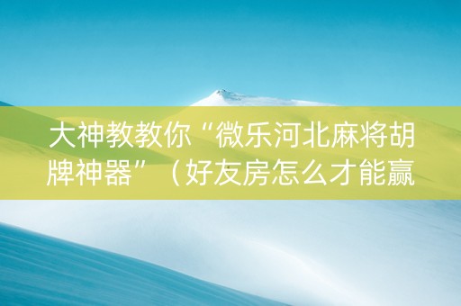 大神教教你“微乐河北麻将胡牌神器”（好友房怎么才能赢)