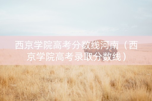 西京学院高考分数线河南（西京学院高考录取分数线）