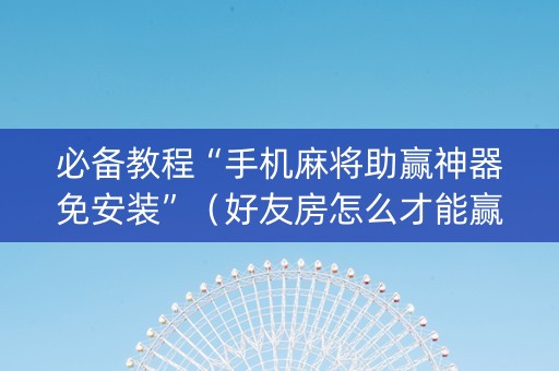 必备教程“手机麻将助赢神器免安装”（好友房怎么才能赢)