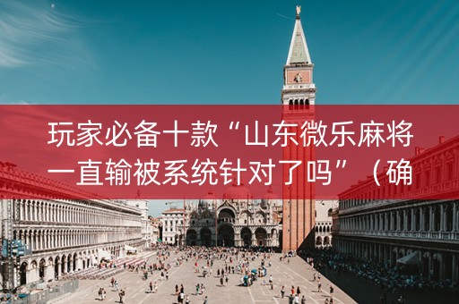 玩家必备十款“山东微乐麻将一直输被系统针对了吗”（确实有插件吗)