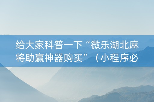 给大家科普一下“微乐湖北麻将助赢神器购买”（小程序必赢神器)