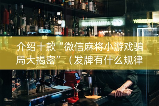 介绍十款“微信麻将小游戏骗局大揭密”（发牌有什么规律吗)