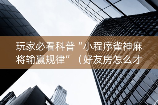 玩家必看科普“小程序雀神麻将输赢规律”（好友房怎么才能赢)