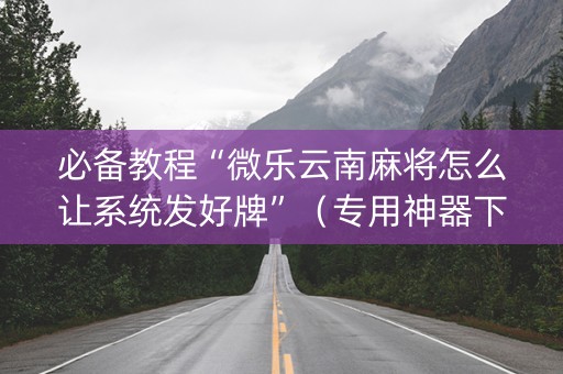 必备教程“微乐云南麻将怎么让系统发好牌”（专用神器下载)