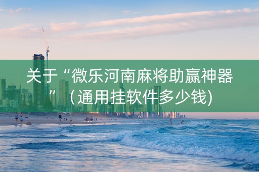 关于“微乐河南麻将助赢神器”（通用挂软件多少钱)