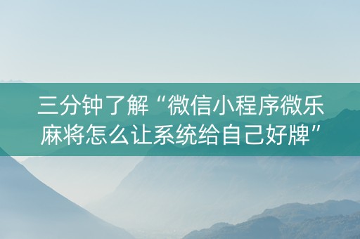三分钟了解“微信小程序微乐麻将怎么让系统给自己好牌”（辅助器下载)