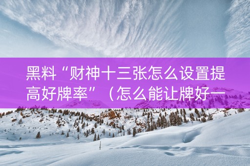 黑料“财神十三张怎么设置提高好牌率”（怎么能让牌好一点)