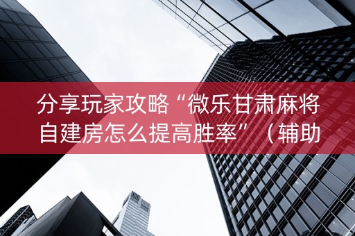 分享玩家攻略“微乐甘肃麻将自建房怎么提高胜率”（辅助器下载)