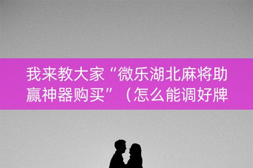 我来教大家“微乐湖北麻将助赢神器购买”（怎么能调好牌)
