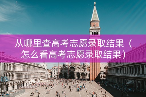 从哪里查高考志愿录取结果（怎么看高考志愿录取结果）