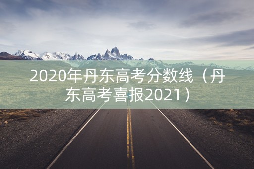 2020年丹东高考分数线（丹东高考喜报2021）