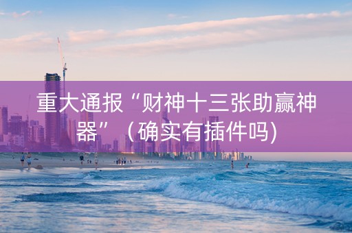 重大通报“财神十三张助赢神器”（确实有插件吗)