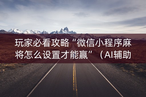 玩家必看攻略“微信小程序麻将怎么设置才能赢”（AI辅助胡牌规则)