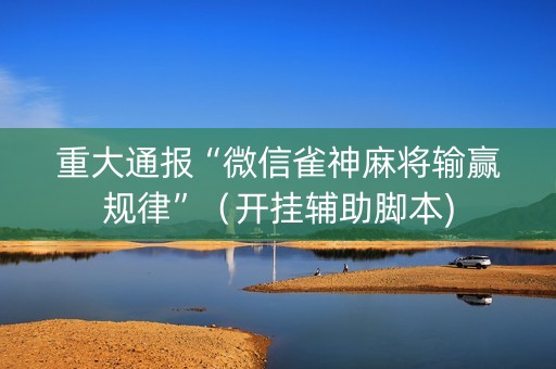 重大通报“微信雀神麻将输赢规律”（开挂辅助脚本)