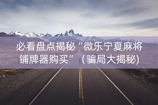 必看盘点揭秘“微乐宁夏麻将铺牌器购买”（骗局大揭秘)