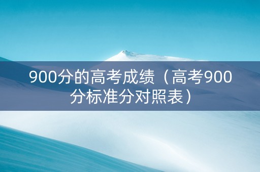 900分的高考成绩（高考900分标准分对照表）