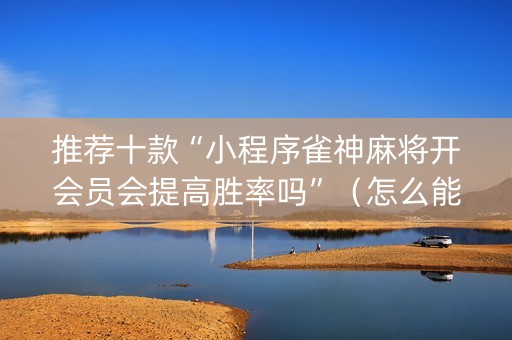 推荐十款“小程序雀神麻将开会员会提高胜率吗”（怎么能让牌好一点)