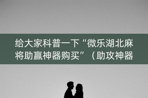 给大家科普一下“微乐湖北麻将助赢神器购买”（助攻神器)
