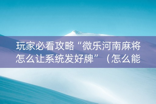 玩家必看攻略“微乐河南麻将怎么让系统发好牌”（怎么能让牌好一点)