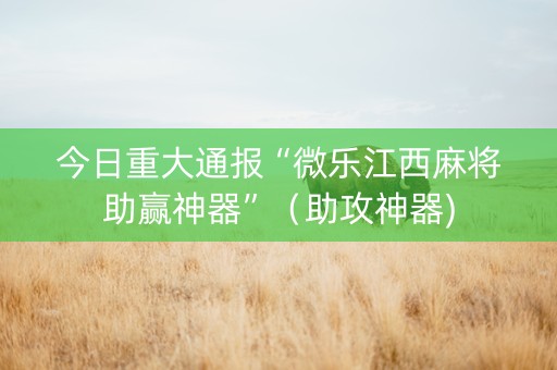 今日重大通报“微乐江西麻将助赢神器”（助攻神器)