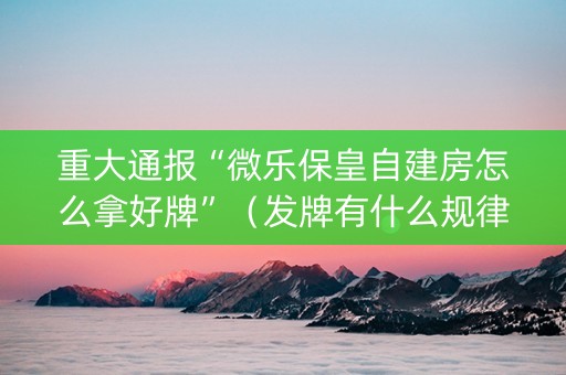 重大通报“微乐保皇自建房怎么拿好牌”（发牌有什么规律吗)