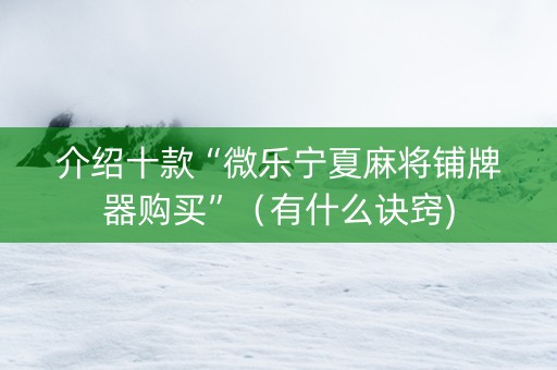 介绍十款“微乐宁夏麻将铺牌器购买”（有什么诀窍)