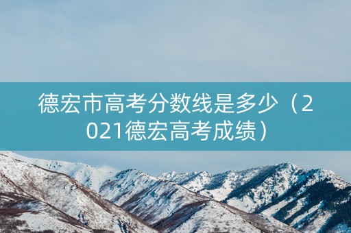 德宏市高考分数线是多少（2021德宏高考成绩）