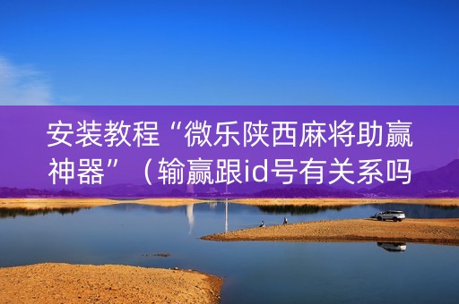 安装教程“微乐陕西麻将助赢神器”（输赢跟id号有关系吗)