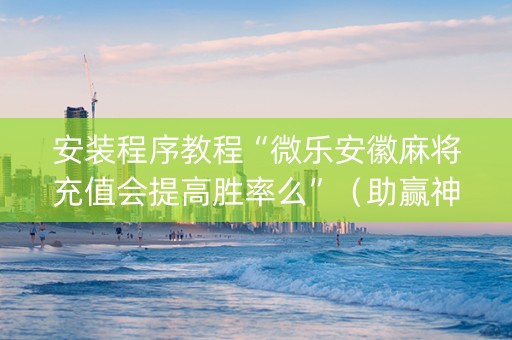 安装程序教程“微乐安徽麻将充值会提高胜率么”（助赢神器)