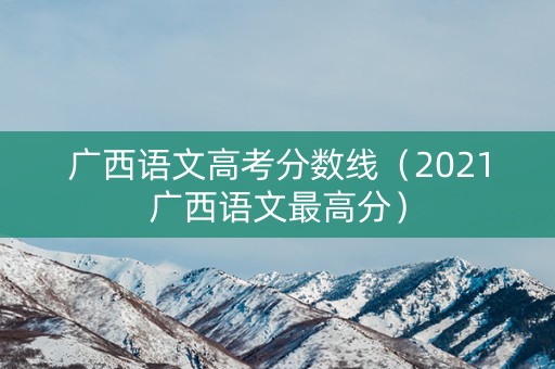 广西语文高考分数线（2021广西语文最高分）