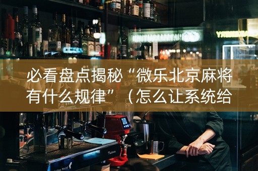 必看盘点揭秘“微乐北京麻将有什么规律”（怎么让系统给自己好牌)