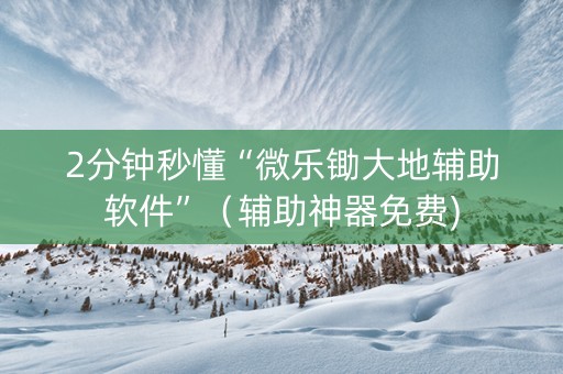 2分钟秒懂“微乐锄大地辅助软件”（辅助神器免费)