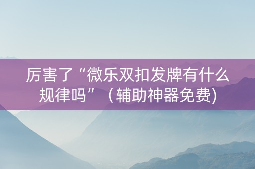 厉害了“微乐双扣发牌有什么规律吗”（辅助神器免费)