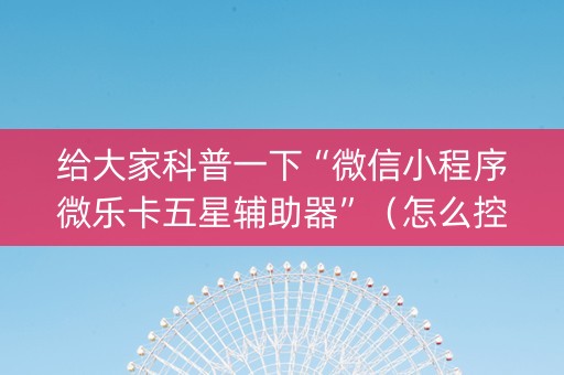 给大家科普一下“微信小程序微乐卡五星辅助器”（怎么控制输赢)