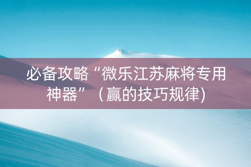 必备攻略“微乐江苏麻将专用神器”（赢的技巧规律)