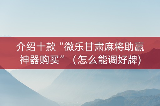 介绍十款“微乐甘肃麻将助赢神器购买”（怎么能调好牌)